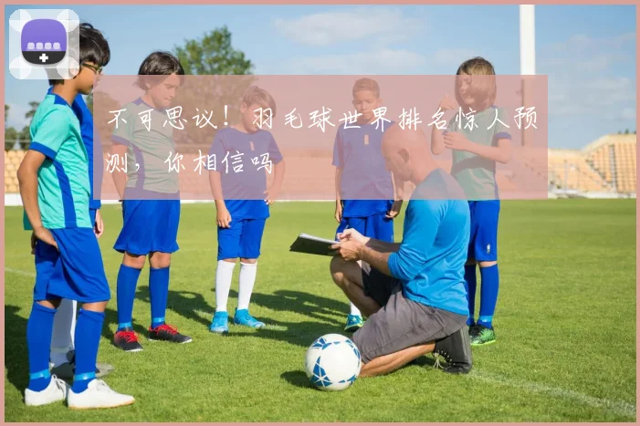 不可思议！羽毛球世界排名惊人预测，你相信吗