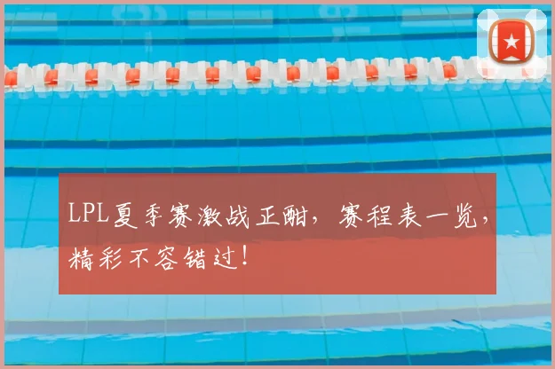 LPL夏季赛激战正酣，赛程表一览，精彩不容错过！