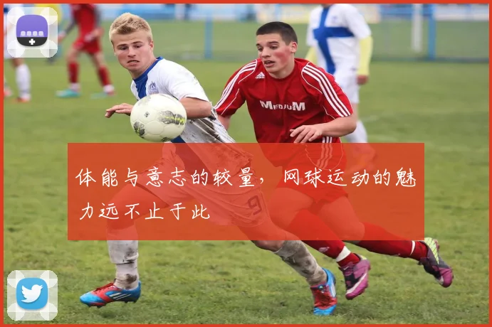 体能与意志的较量，网球运动的魅力远不止于此