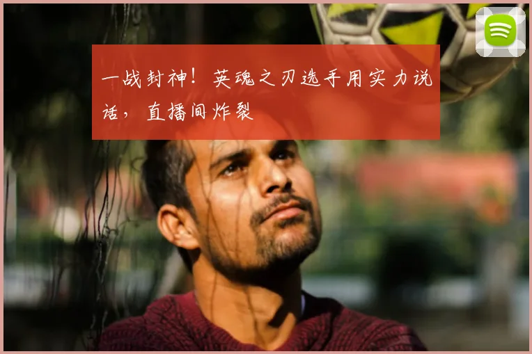 一战封神！英魂之刃选手用实力说话，直播间炸裂
