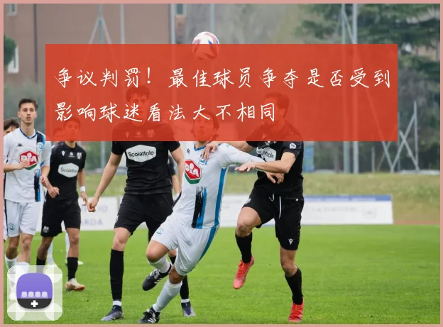 争议判罚！最佳球员争夺是否受到影响球迷看法大不相同