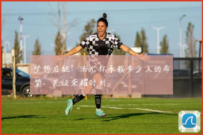 梦想启航！汤尤杯承载多少人的希望，见证荣耀时刻