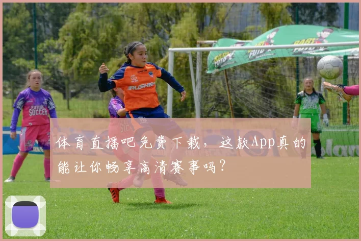 体育直播吧免费下载，这款App真的能让你畅享高清赛事吗？