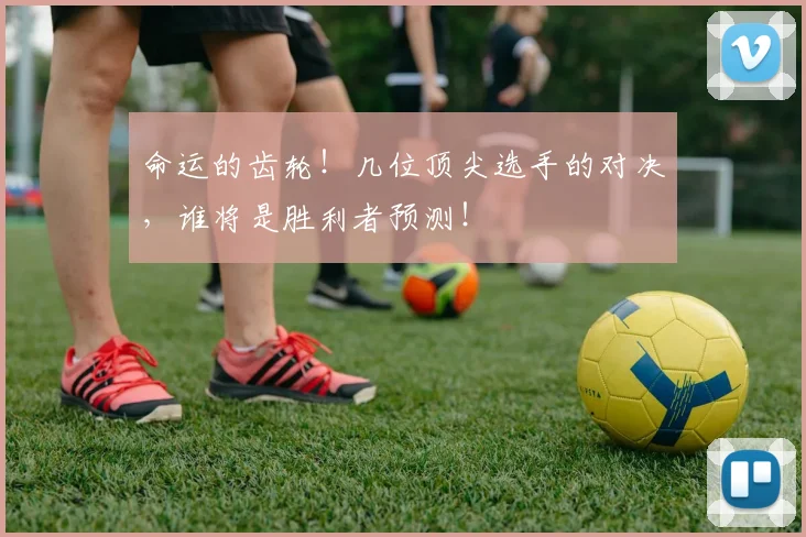 命运的齿轮！几位顶尖选手的对决，谁将是胜利者预测！