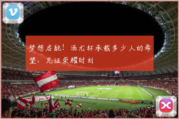 梦想启航！汤尤杯承载多少人的希望，见证荣耀时刻