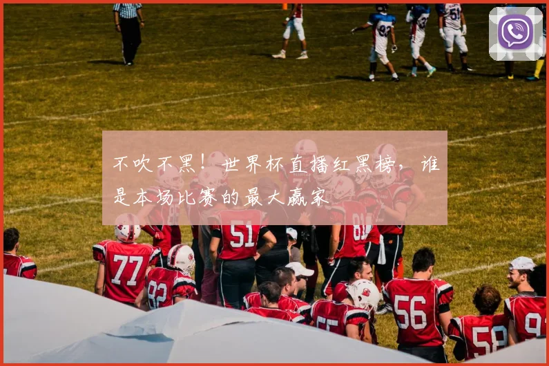 不吹不黑！世界杯直播红黑榜，谁是本场比赛的最大赢家