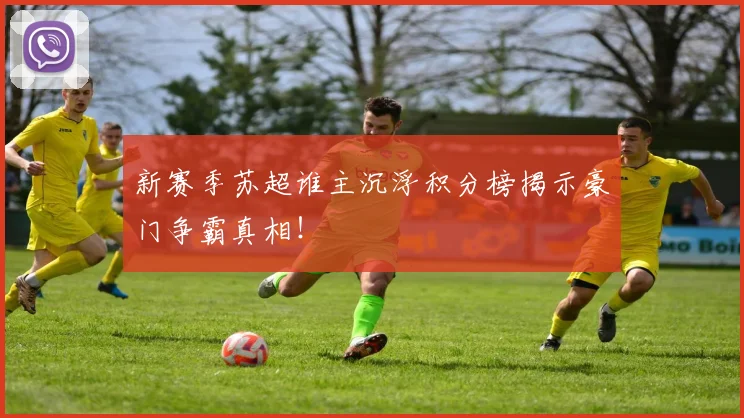 新赛季苏超谁主沉浮积分榜揭示豪门争霸真相！