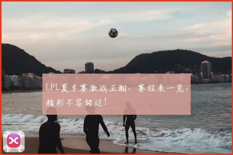 LPL夏季赛激战正酣，赛程表一览，精彩不容错过！