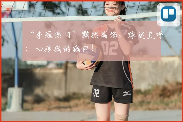 “夺冠热门”黯然离场，球迷直呼：心疼我的钱包！