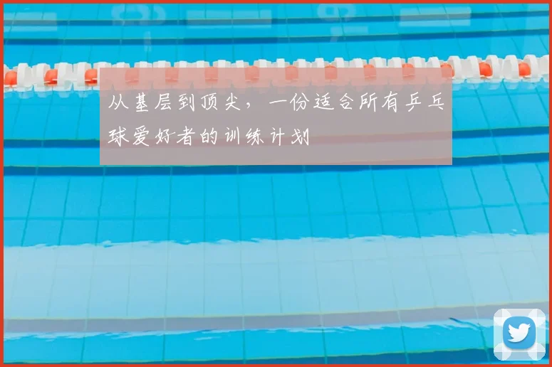 从基层到顶尖，一份适合所有乒乓球爱好者的训练计划