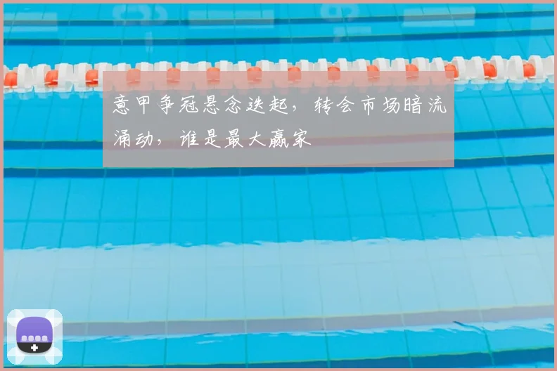 意甲争冠悬念迭起，转会市场暗流涌动，谁是最大赢家