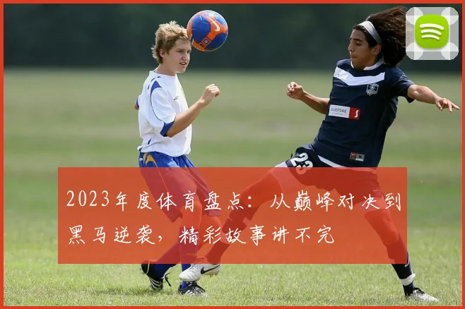 2023年度体育盘点：从巅峰对决到黑马逆袭，精彩故事讲不完