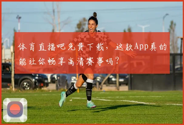 体育直播吧免费下载，这款App真的能让你畅享高清赛事吗？