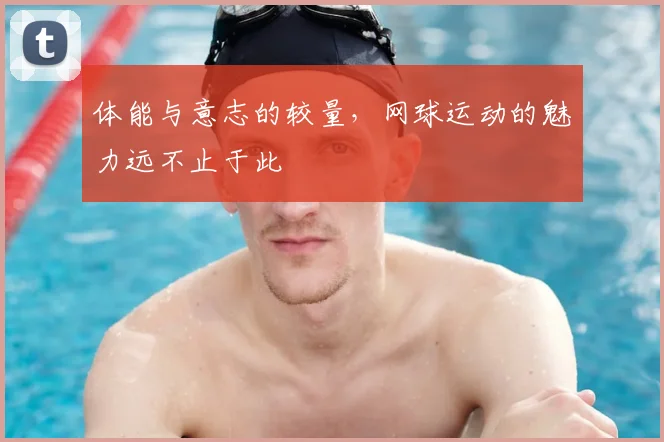 体能与意志的较量，网球运动的魅力远不止于此