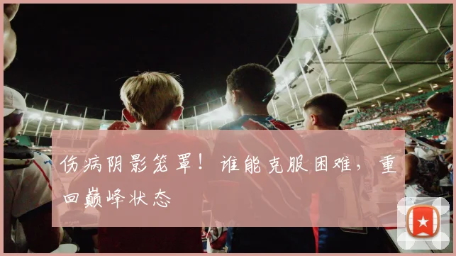 伤病阴影笼罩！谁能克服困难，重回巅峰状态