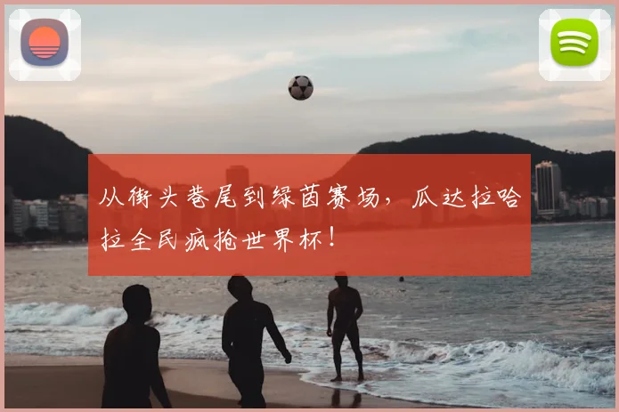 从街头巷尾到绿茵赛场，瓜达拉哈拉全民疯抢世界杯！