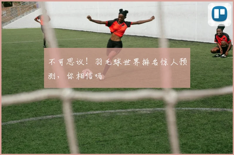 不可思议！羽毛球世界排名惊人预测，你相信吗