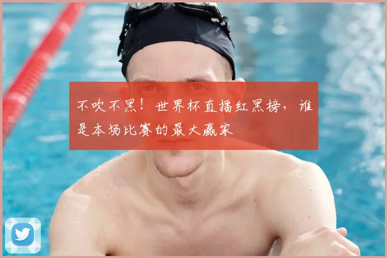 不吹不黑！世界杯直播红黑榜，谁是本场比赛的最大赢家