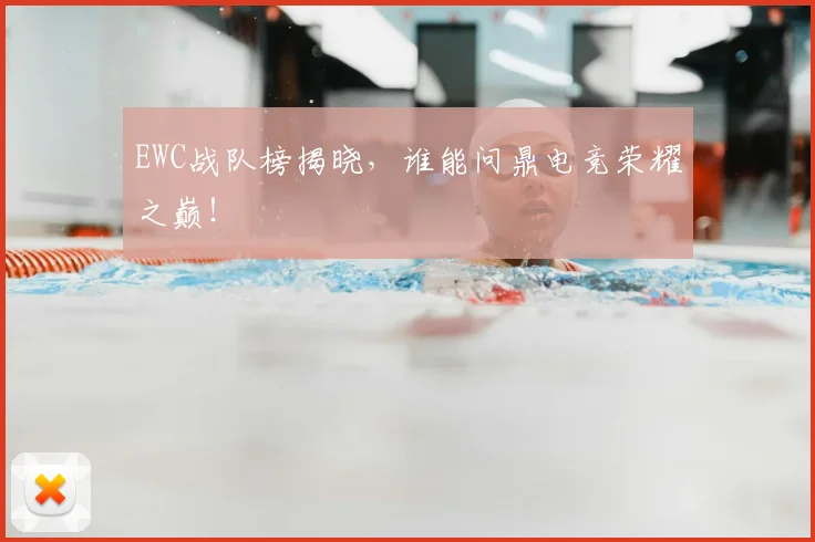 EWC战队榜揭晓，谁能问鼎电竞荣耀之巅！