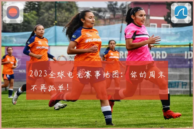 2023全球电竞赛事地图：你的周末不再孤单！