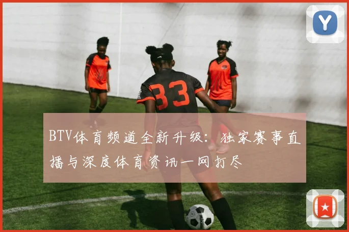 BTV体育频道全新升级：独家赛事直播与深度体育资讯一网打尽
