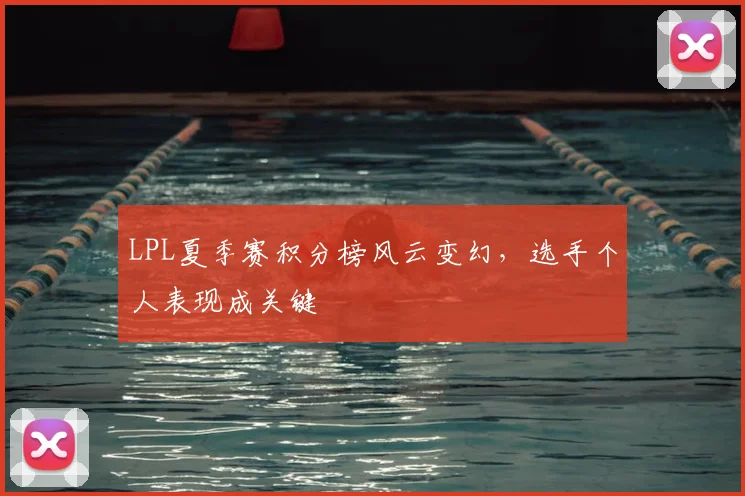 LPL夏季赛积分榜风云变幻，选手个人表现成关键