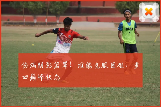 伤病阴影笼罩！谁能克服困难，重回巅峰状态