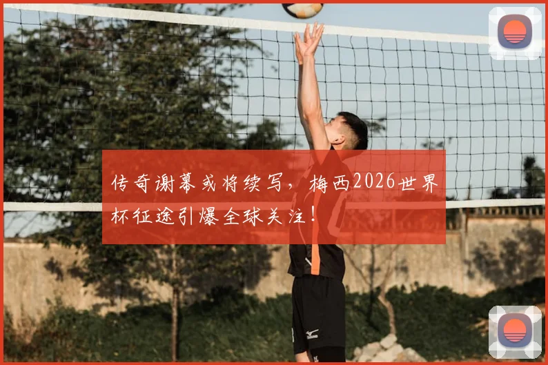 传奇谢幕或将续写，梅西2026世界杯征途引爆全球关注！