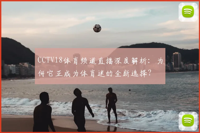 CCTV18体育频道直播深度解析:为何它正成为体育迷的全新选择?