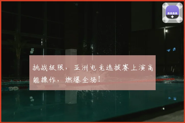 挑战极限，亚洲电竞选拔赛上演高能操作，燃爆全场！
